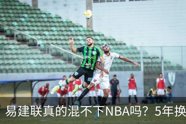 易建联真的混不下NBA吗？5年换4队后才发现，答案可能很意外